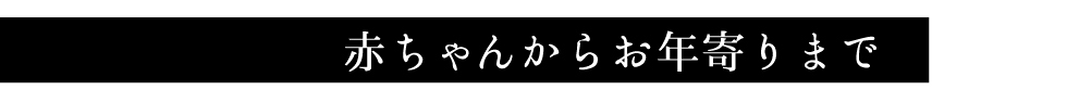 赤ちゃんからお年寄りまで