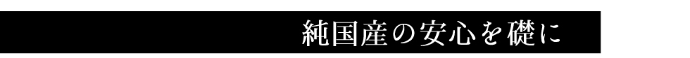 純国産の安心を礎に